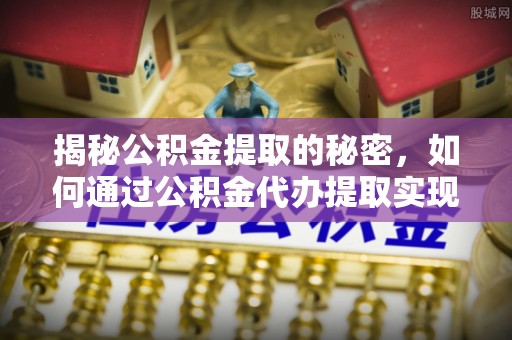 乐平揭秘公积金提取的秘密，如何通过公积金代办提取实现财务自由