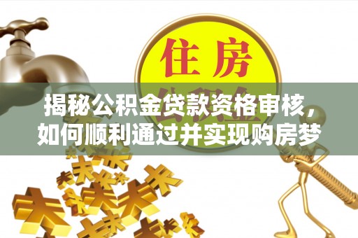 乐平揭秘公积金贷款资格审核，如何顺利通过并实现购房梦想