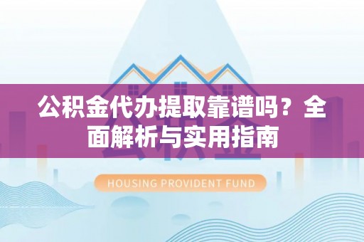 乐平公积金代办提取靠谱吗？全面解析与实用指南