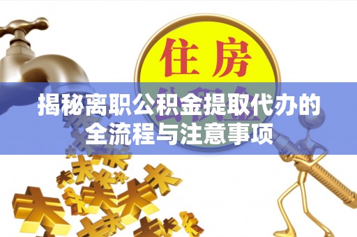 乐平揭秘离职公积金提取代办的全流程与注意事项