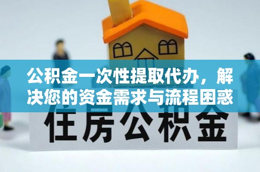 乐平公积金一次性提取代办，解决您的资金需求与流程困惑