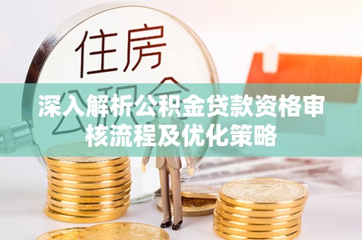 乐平深入解析公积金贷款资格审核流程及优化策略