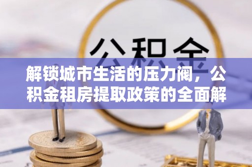 乐平解锁城市生活的压力阀，公积金租房提取政策的全面解析与实践指南