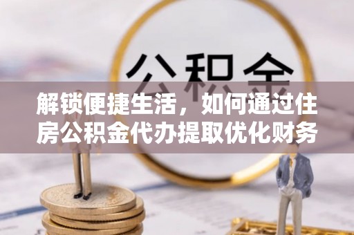 乐平解锁便捷生活，如何通过住房公积金代办提取优化财务规划
