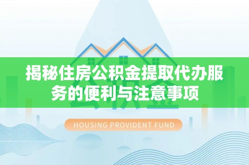 乐平揭秘住房公积金提取代办服务的便利与注意事项