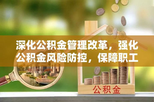 乐平深化公积金管理改革，强化公积金风险防控，保障职工权益