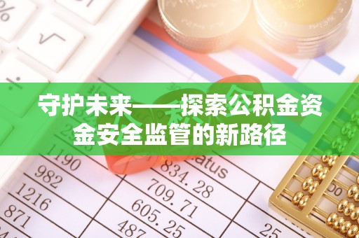 乐平守护未来——探索公积金资金安全监管的新路径