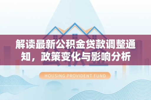 乐平解读最新公积金贷款调整通知，政策变化与影响分析