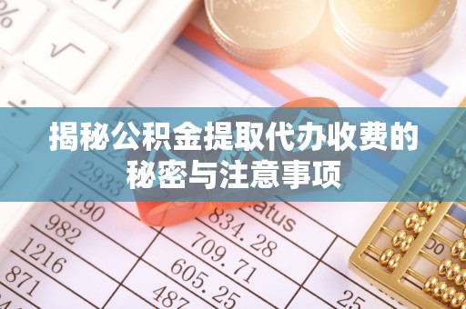 乐平揭秘公积金提取代办收费的秘密与注意事项