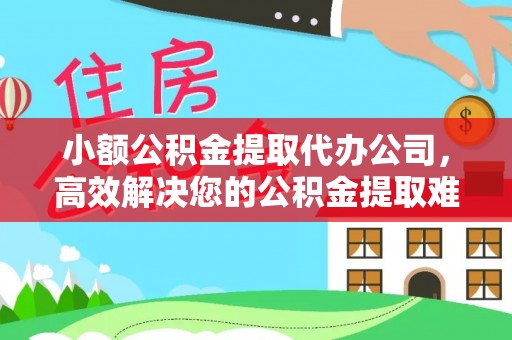 乐平小额公积金提取代办公司，高效解决您的公积金提取难题
