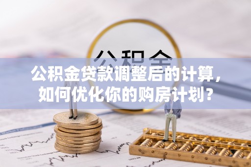 乐平公积金贷款调整后的计算，如何优化你的购房计划？