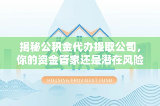 乐平揭秘公积金代办提取公司，你的资金管家还是潜在风险？