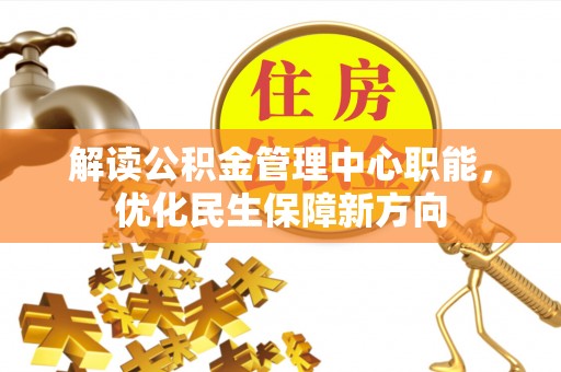 乐平解读公积金管理中心职能，优化民生保障新方向