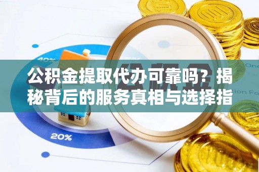 乐平公积金提取代办可靠吗？揭秘背后的服务真相与选择指南