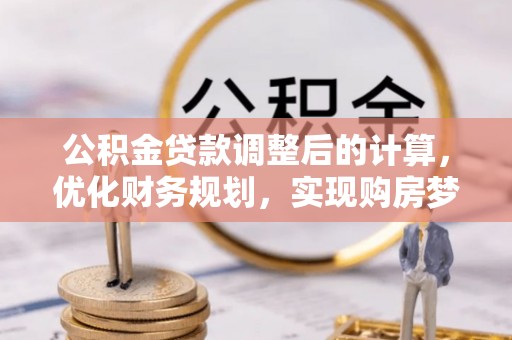 乐平公积金贷款调整后的计算，优化财务规划，实现购房梦想