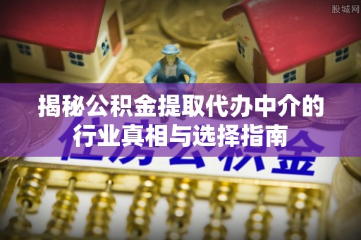 乐平揭秘公积金提取代办中介的行业真相与选择指南