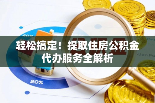 乐平轻松搞定！提取住房公积金代办服务全解析