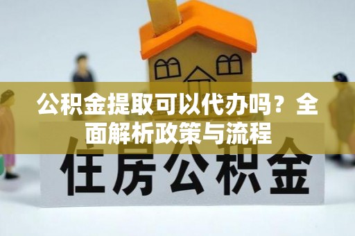 乐平公积金提取可以代办吗？全面解析政策与流程
