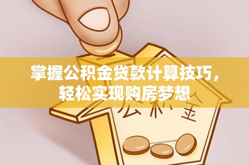 乐平掌握公积金贷款计算技巧，轻松实现购房梦想