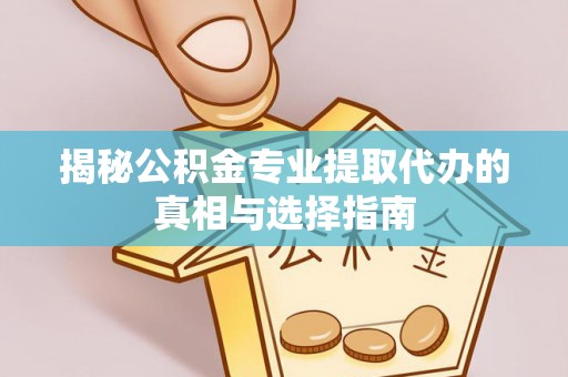 乐平揭秘公积金专业提取代办的真相与选择指南