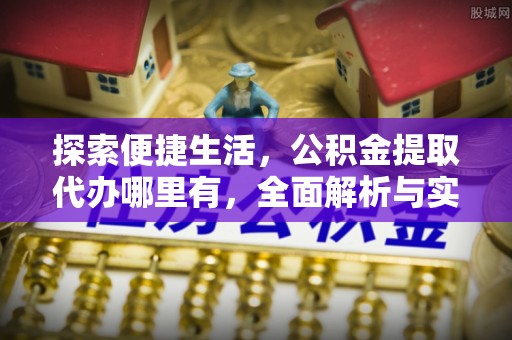 乐平探索便捷生活，公积金提取代办哪里有，全面解析与实用指南