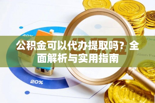 乐平公积金可以代办提取吗？全面解析与实用指南