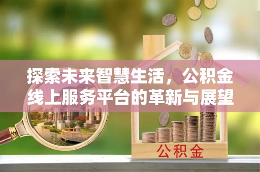 乐平探索未来智慧生活，公积金线上服务平台的革新与展望
