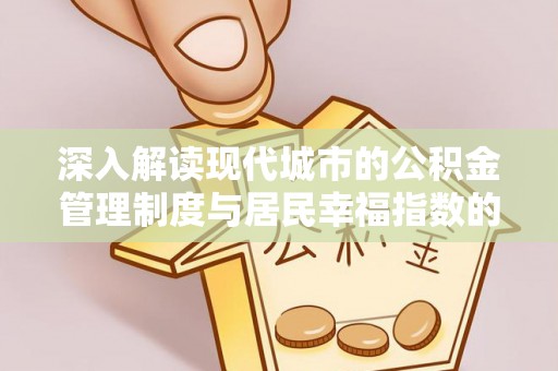 乐平深入解读现代城市的公积金管理制度与居民幸福指数的关联