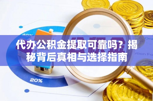 乐平代办公积金提取可靠吗？揭秘背后真相与选择指南
