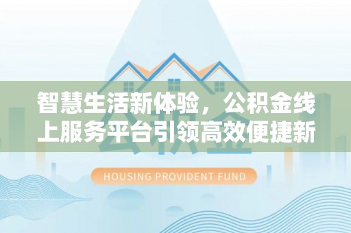 乐平智慧生活新体验，公积金线上服务平台引领高效便捷新时代