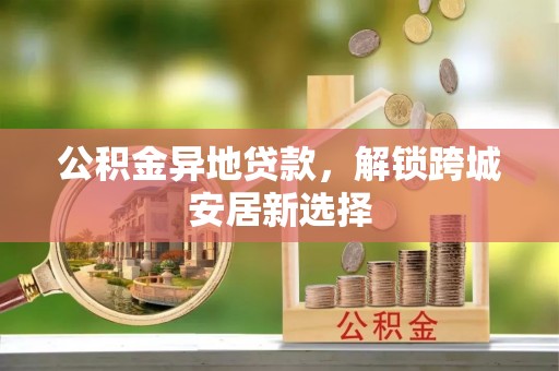 乐平公积金异地贷款，解锁跨城安居新选择