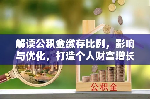 乐平解读公积金缴存比例，影响与优化，打造个人财富增长新引擎