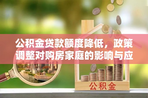 乐平公积金贷款额度降低，政策调整对购房家庭的影响与应对策略