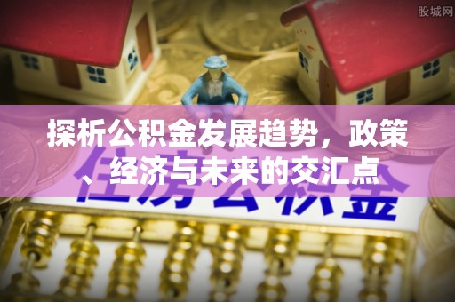 乐平探析公积金发展趋势，政策、经济与未来的交汇点