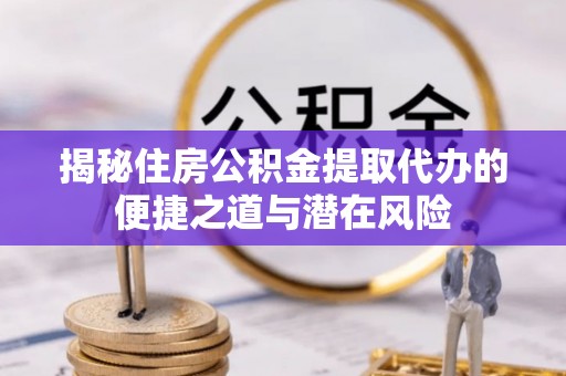 乐平揭秘住房公积金提取代办的便捷之道与潜在风险