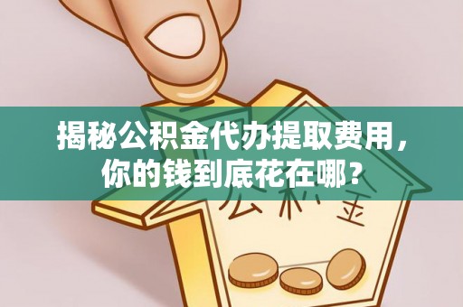 乐平揭秘公积金代办提取费用，你的钱到底花在哪？