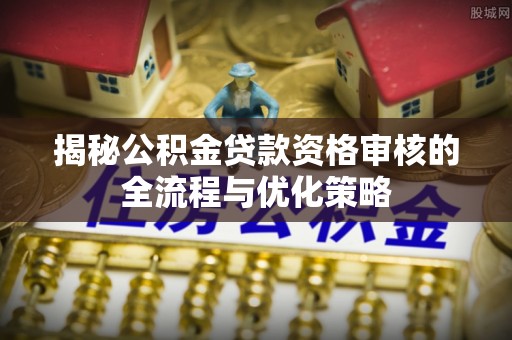 乐平揭秘公积金贷款资格审核的全流程与优化策略