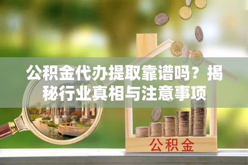 乐平公积金代办提取靠谱吗？揭秘行业真相与注意事项