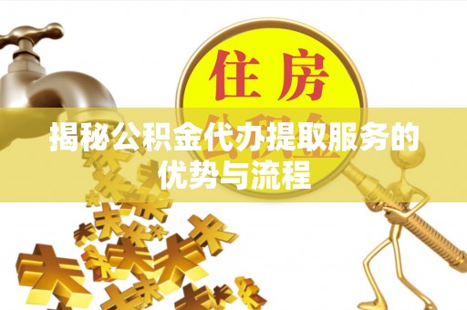 乐平揭秘公积金代办提取服务的优势与流程