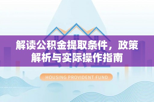 乐平解读公积金提取条件，政策解析与实际操作指南