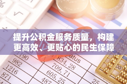 乐平提升公积金服务质量，构建更高效、更贴心的民生保障体系