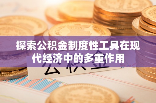 乐平探索公积金制度性工具在现代经济中的多重作用