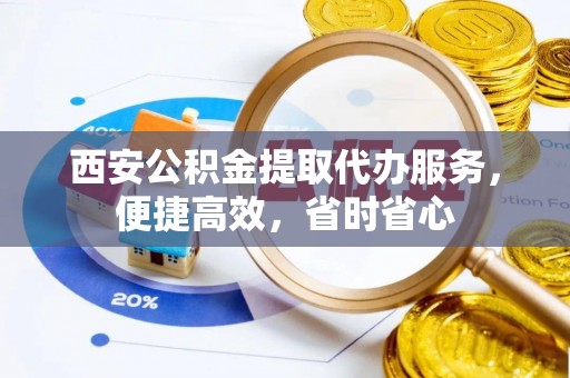乐平西安公积金提取代办服务，便捷高效，省时省心