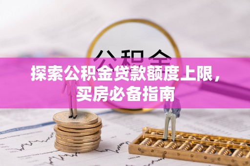 乐平探索公积金贷款额度上限，买房必备指南
