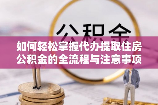 乐平如何轻松掌握代办提取住房公积金的全流程与注意事项