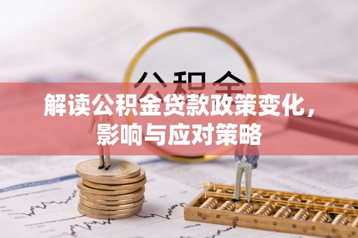 乐平解读公积金贷款政策变化，影响与应对策略