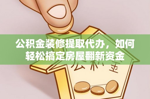 乐平公积金装修提取代办，如何轻松搞定房屋翻新资金
