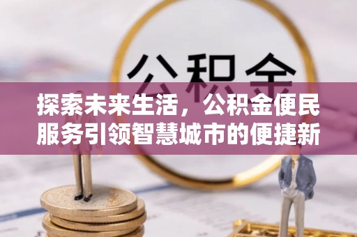 乐平探索未来生活，公积金便民服务引领智慧城市的便捷新体验