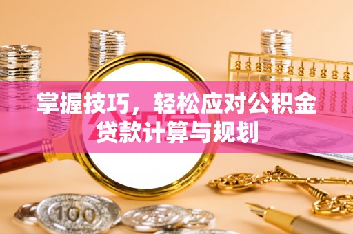 乐平掌握技巧，轻松应对公积金贷款计算与规划