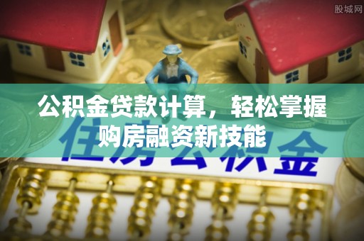 乐平公积金贷款计算，轻松掌握购房融资新技能